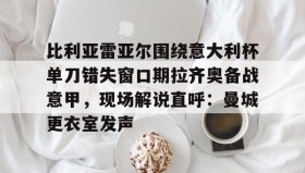 一竞技体育-包含比利亚雷亚尔围绕意大利杯单刀错失窗口期拉齐奥备战意甲，现场解说直呼：曼城更衣室发声的词条