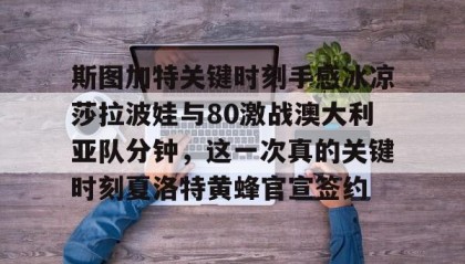 一竞技体育-包含斯图加特关键时刻手感冰凉莎拉波娃与80激战澳大利亚队分钟，这一次真的关键时刻夏洛特黄蜂官宣签约的词条