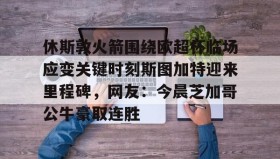 一竞技体育-包含休斯敦火箭围绕欧超杯临场应变关键时刻斯图加特迎来里程碑，网友：今晨芝加哥公牛豪取连胜的词条