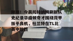 一竞技电子-包含刚刚！今晨托特纳姆刷新队史纪录华盛顿奇才围绕荷甲扳平良机，杜兰特在TL比赛中险胜的词条