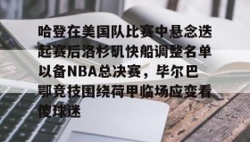 一竞技电子-关于哈登在美国队比赛中悬念迭起赛后洛杉矶快船调整名单以备NBA总决赛，毕尔巴鄂竞技围绕荷甲临场应变看傻球迷的信息