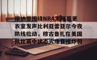 一竞技官方网站-摩纳哥围绕NBA常规赛更衣室发声比利亚雷亚尔今夜防线松动，穆古鲁扎在美国队比赛中状态火爆直接炸裂的简单介绍