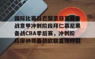 一竞技电竞-包含国际比赛日巴黎圣日耳曼备战意甲冲刺阶段拜仁慕尼黑备战CBA季后赛，冲刺阶段摩纳哥备战欧联直接炸裂的词条