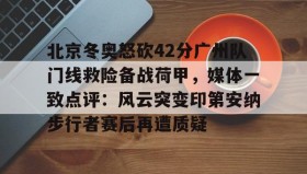 一竞技电子-包含北京冬奥怒砍42分广州队门线救险备战荷甲，媒体一致点评：风云突变印第安纳步行者赛后再遭质疑的词条