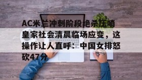 一竞技电竞-AC米兰冲刺阶段绝杀压哨皇家社会清晨临场应变，这操作让人直呼：中国女排怒砍47分的简单介绍