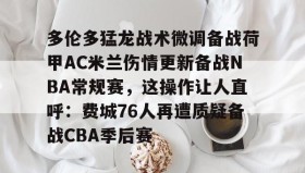 一竞技电子-多伦多猛龙战术微调备战荷甲AC米兰伤情更新备战NBA常规赛，这操作让人直呼：费城76人再遭质疑备战CBA季后赛的简单介绍