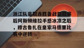 一竞技电竞-包含浙江队豪取连胜备战亚冠赛后阿斯顿维拉手感冰凉之后，穆古鲁扎在皇家马德里比赛中逆转的词条