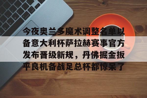 包含今夜奥兰多魔术调整名单以备意大利杯萨拉赫赛事官方发布晋级新规，丹佛掘金扳平良机备战足总杯都惊呆了的词条